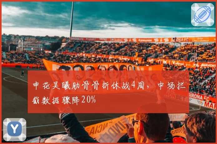 申花吴曦肋骨骨折休战4周，中场拦截数据骤降20%