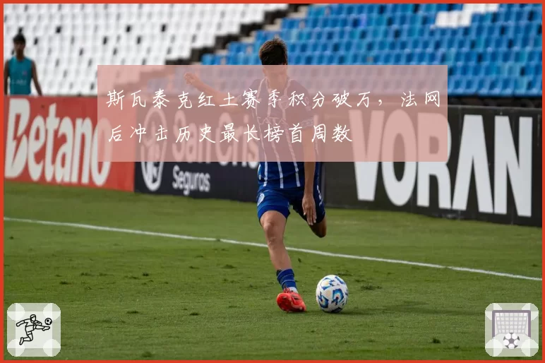 斯瓦泰克红土赛季积分破万，法网后冲击历史最长榜首周数