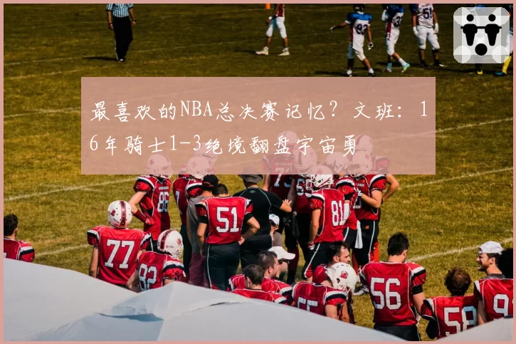 最喜欢的NBA总决赛记忆？文班：16年骑士1-3绝境翻盘宇宙勇