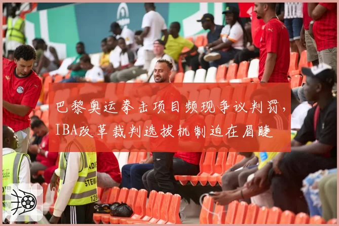巴黎奥运拳击项目频现争议判罚,IBA改革裁判选拔机制迫在眉睫