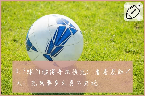 0.5球门槛像手机快充：看着差距不大，充满要多久真不好说