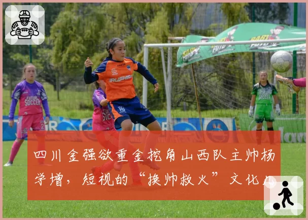 四川金强欲重金挖角山西队主帅杨学增,短视的“换帅救火”文化几时休?