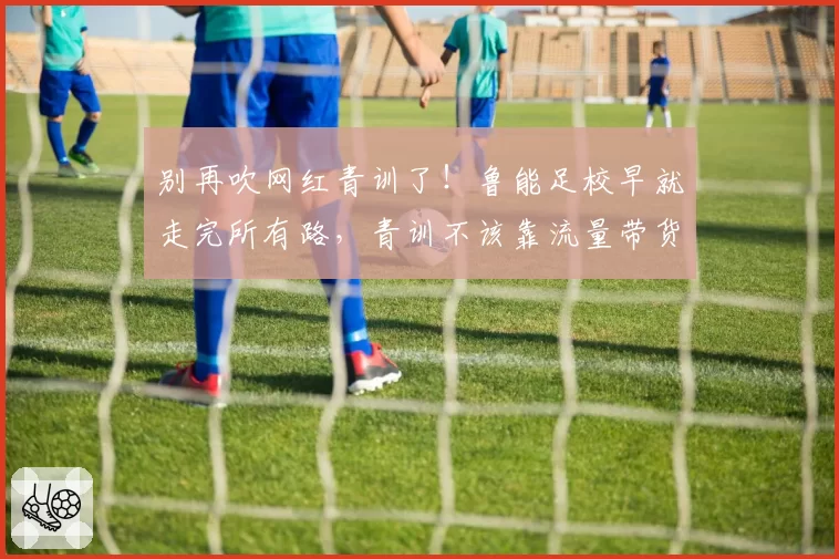 别再吹网红青训了！鲁能足校早就走完所有路，青训不该靠流量带货