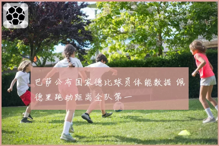 巴萨公布国家德比球员体能数据 佩德里跑动距离全队第一