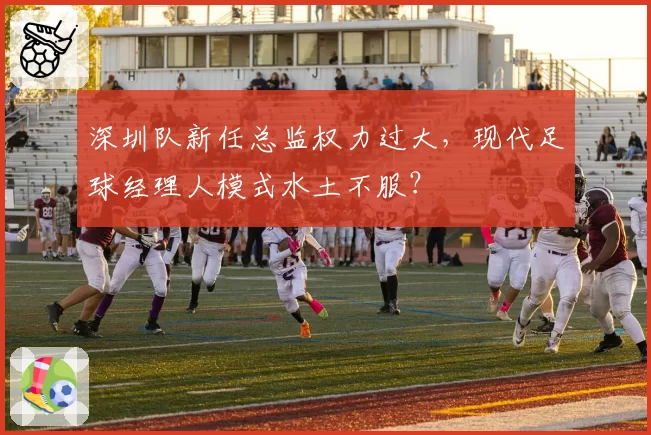 深圳队新任总监权力过大,现代足球经理人模式水土不服?