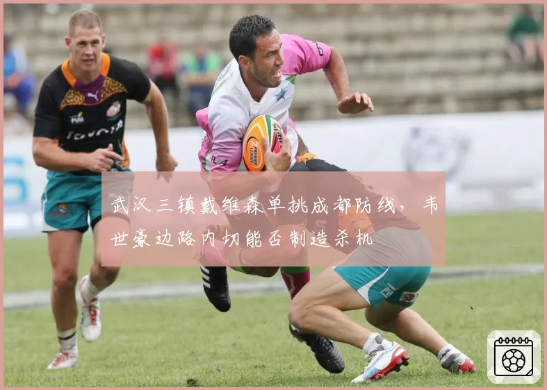 武汉三镇戴维森单挑成都防线,韦世豪边路内切能否制造杀机