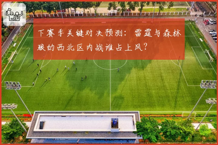 下赛季关键对决预测：雷霆与森林狼的西北区内战谁占上风？