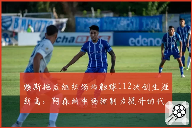 赖斯拖后组织场均触球112次创生涯新高,阿森纳中场控制力提升的代价是什么?