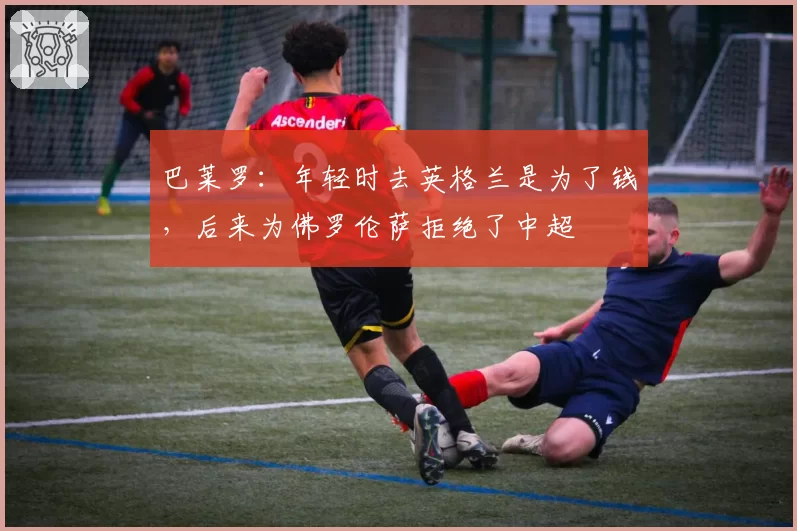 巴莱罗:年轻时去英格兰是为了钱,后来为佛罗伦萨拒绝了中超