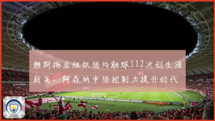 赖斯拖后组织场均触球112次创生涯新高，阿森纳中场控制力提升的代价是什么？