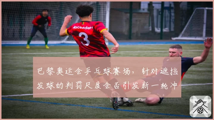 巴黎奥运会乒乓球赛场，针对遮挡发球的判罚尺度会否引发新一轮冲突？