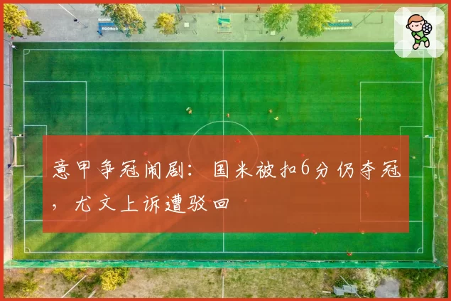 意甲争冠闹剧:国米被扣6分仍夺冠,尤文上诉遭驳回