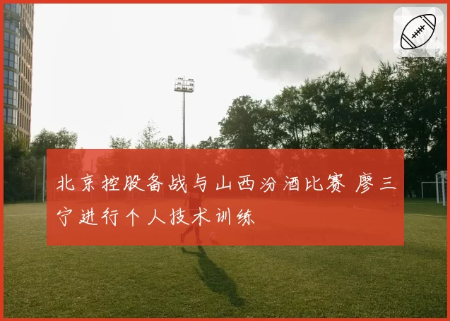 北京控股备战与山西汾酒比赛 廖三宁进行个人技术训练