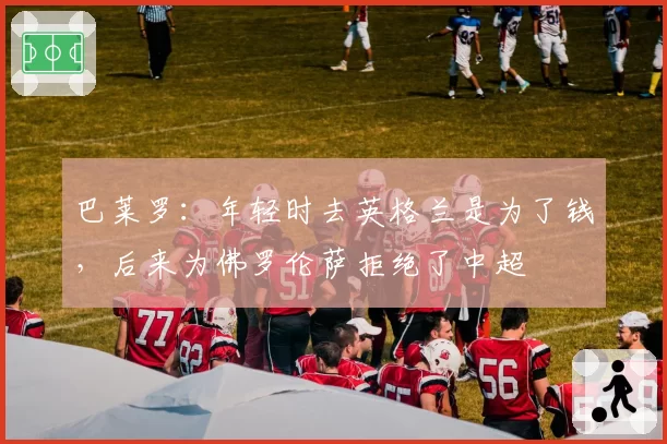巴莱罗:年轻时去英格兰是为了钱,后来为佛罗伦萨拒绝了中超