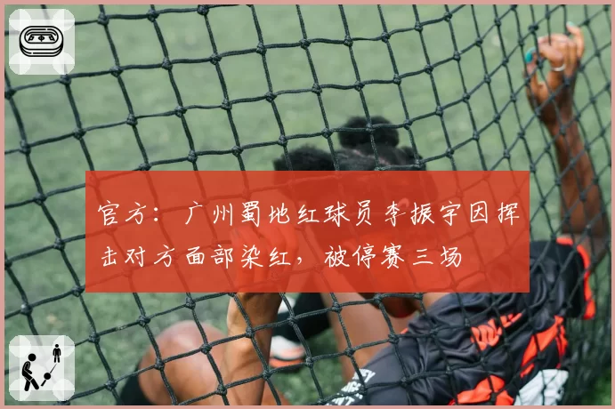 官方：广州蜀地红球员李振宇因挥击对方面部染红，被停赛三场