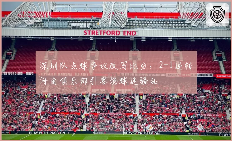 深圳队点球争议改写比分，2-1逆转河南俱乐部引客场球迷骚乱