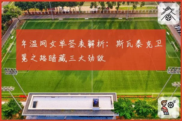 年温网女单签表解析:斯瓦泰克卫冕之路暗藏三大劲敌