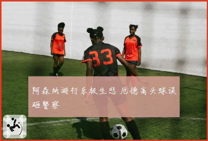 阿森纳游行乐极生悲 厄德高头球误砸警察