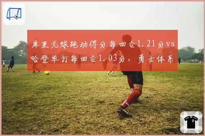 库里无球跑动得分每回合1.21分vs哈登单打每回合1.03分，勇士体系仍依赖历史级牵制力
