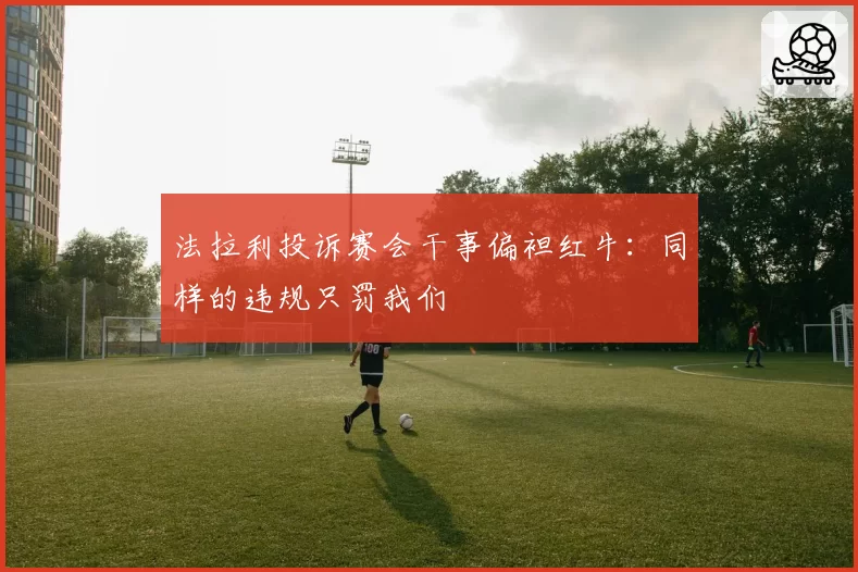 法拉利投诉赛会干事偏袒红牛：同样的违规只罚我们
