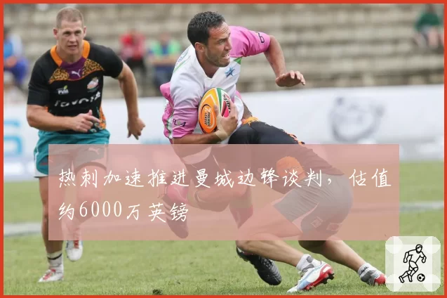 热刺加速推进曼城边锋谈判，估值约6000万英镑
