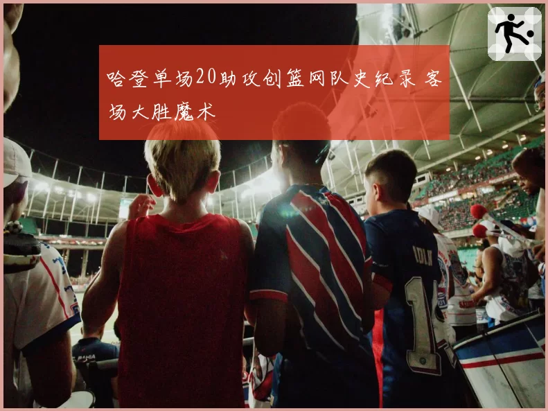 哈登单场20助攻创篮网队史纪录 客场大胜魔术