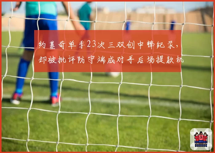 约基奇单季23次三双创中锋纪录，却被批评防守端成对手后场提款机