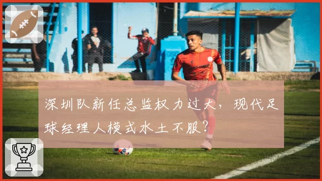 深圳队新任总监权力过大，现代足球经理人模式水土不服？