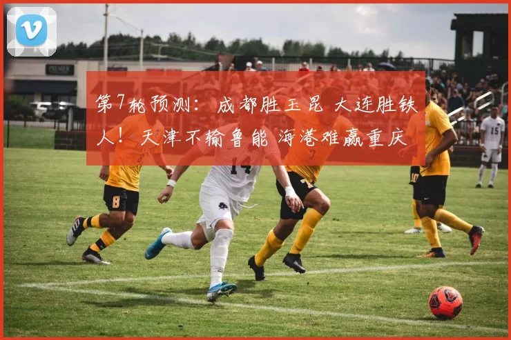 第7轮预测：成都胜玉昆 大连胜铁人！天津不输鲁能 海港难赢重庆