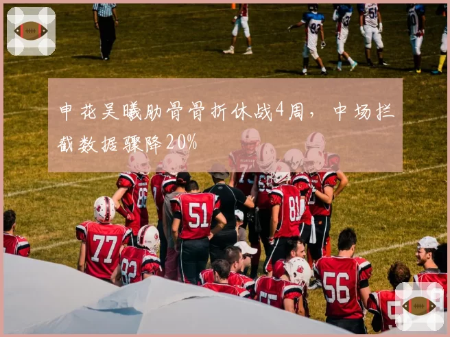 申花吴曦肋骨骨折休战4周，中场拦截数据骤降20%