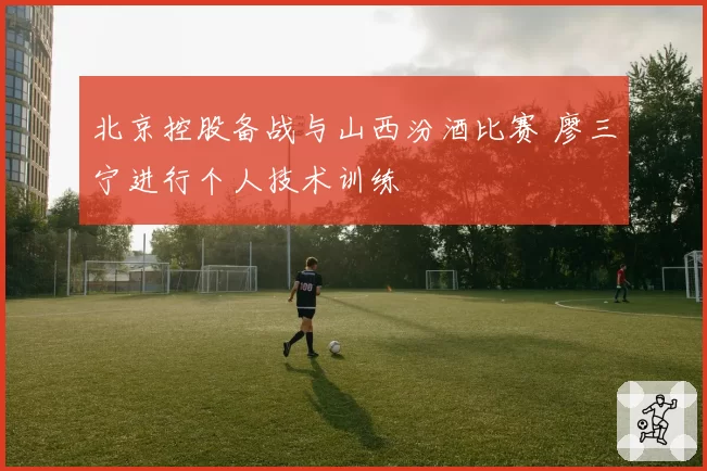 北京控股备战与山西汾酒比赛 廖三宁进行个人技术训练