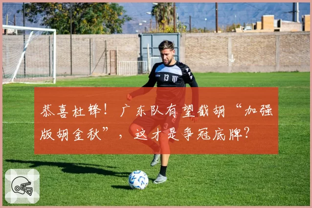 恭喜杜锋！广东队有望截胡“加强版胡金秋”，这才是争冠底牌？