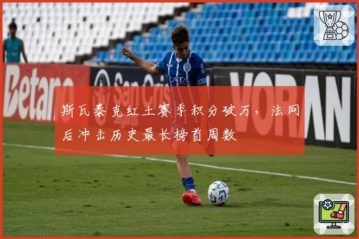 斯瓦泰克红土赛季积分破万，法网后冲击历史最长榜首周数