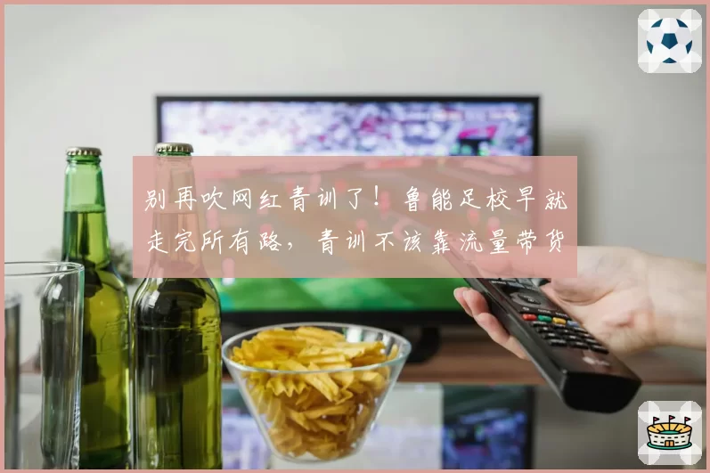 别再吹网红青训了！鲁能足校早就走完所有路，青训不该靠流量带货