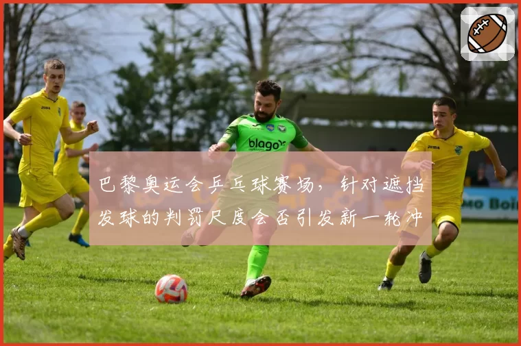 巴黎奥运会乒乓球赛场，针对遮挡发球的判罚尺度会否引发新一轮冲突？
