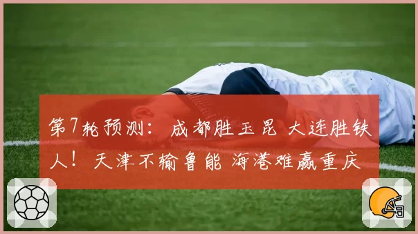 第7轮预测：成都胜玉昆 大连胜铁人！天津不输鲁能 海港难赢重庆