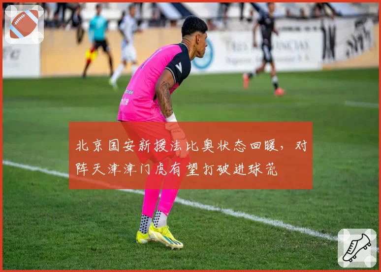 北京国安新援法比奥状态回暖，对阵天津津门虎有望打破进球荒