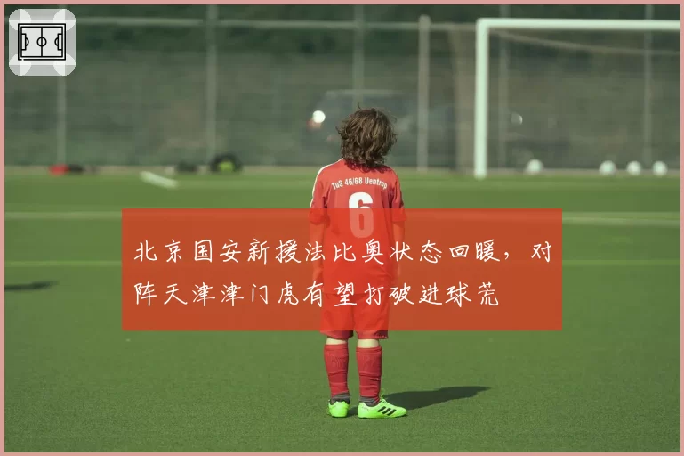 北京国安新援法比奥状态回暖，对阵天津津门虎有望打破进球荒